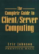 The Complete Guide to Client/Server Computing di Eric Johnson edito da Prentice Hall