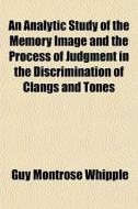 An Analytic Study Of The Memory Image And The Process Of Judgment In The Discrimination Of Clangs And Tones di Guy Montrose Whipple edito da General Books Llc