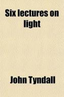 Six Lectures On Light di John Tyndall edito da General Books Llc