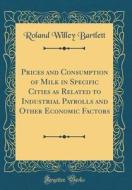 Prices and Consumption of Milk in Speciﬁc Cities as Related to Industrial Payrolls and Other Economic Factors (Classic Reprint) di Roland Willey Bartlett edito da Forgotten Books