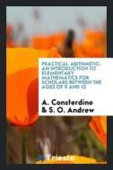 Practical Arithmetic; An Introduction to Elementary Mathematics for Scholars Between the Ages of 9 and 12 di A. Consterdine edito da LIGHTNING SOURCE INC