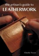 The Artisan's Guide To Leatherwork di Charlie Trevor edito da The Crowood Press Ltd