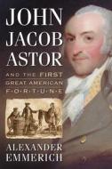 Emmerich, A:  John Jacob Astor and the First Great American di Alexander Emmerich edito da McFarland