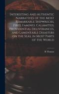 Interesting And Authentic Narratives Of The Most Remarkable Shipwrecks, Fires, Famines, Calamities, Providential Deliverances, And Lamentable Disaster di Thomas R Thomas edito da Legare Street Press