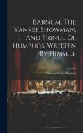 Barnum, The Yankee Showman, And Prince Of Humbugs. Written By Himself di P. T. Barnum edito da LEGARE STREET PR