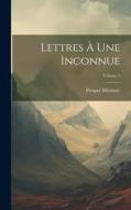 Lettres À Une Inconnue; Volume 1 di Prosper Mérimée edito da LEGARE STREET PR