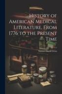 History of American Medical Literature, From 1776 to the Present Time di Samuel David Gross edito da LEGARE STREET PR