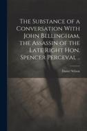 The Substance of a Conversation With John Bellingham, the Assassin of the Late Right Hon. Spencer Perceval .. di Daniel Wilson edito da LEGARE STREET PR