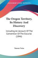 The Oregon Territory, Its History and Discovery: Including an Account of the Convention of the Escurial (1846) di Travers Twiss edito da Kessinger Publishing