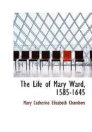 The Life Of Mary Ward, 1585-1645 di Mary Catherine Elizabeth Chambers edito da Bibliolife