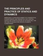 The Principles and Practice of Statics and Dynamics; Embracing a Clear Development of Hydrostatics, Hydrodynamics, and Pneumatics: With Central Forces di Thomas Baker edito da Rarebooksclub.com
