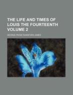 The Life And Times Of Louis The Fourteen di George Payne Rainsford James edito da Rarebooksclub.com