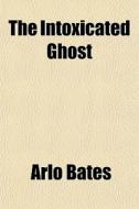 The Intoxicated Ghost di Arlo Bates edito da General Books