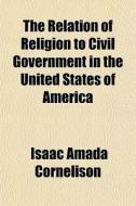 The Relation Of Religion To Civil Govern di Isaac Amada Cornelison edito da General Books