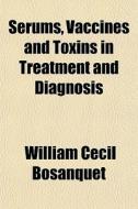 Serums, Vaccines And Toxins In Treatment di William Cecil Bosanquet edito da General Books