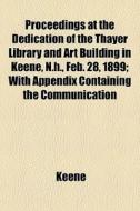 Proceedings At The Dedication Of The Thayer Library And Art Building In Keene, N.h., Feb. 28, 1899; With Appendix Containing The Communication di Keene edito da General Books Llc