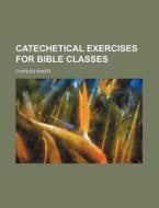 Catechetical Exercises for Bible Classes di Charles Baker edito da Rarebooksclub.com