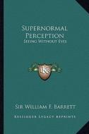 Supernormal Perception: Seeing Without Eyes di William F. Barrett edito da Kessinger Publishing