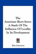The American Short Story: A Study of the Influence of Locality in Its Development di Elias Lieberman edito da Kessinger Publishing