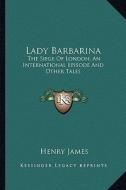 Lady Barbarina: The Siege of London; An International Episode and Other Talethe Siege of London; An International Episode and Other Ta di Henry James edito da Kessinger Publishing