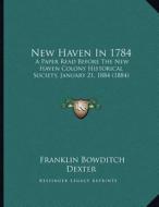 New Haven in 1784: A Paper Read Before the New Haven Colony Historical Society, January 21, 1884 (1884) di Franklin Bowditch Dexter edito da Kessinger Publishing