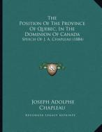The Position of the Province of Quebec, in the Dominion of Canada: Speech of J. A. Chapleau (1884) di Joseph Adolphe Chapleau edito da Kessinger Publishing