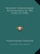 Budapest Szekesfovaros Kozigazgatasa AZ 1904 Evben V3 (1906) di Hazinyomdaja Publisher edito da Kessinger Publishing