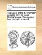 The Nature Of The Thermometer Deduced From Sir Isaac Newton's Scale Of Degrees Of Heat Hereunto Annexed. di See Notes Multiple Contributors edito da Gale Ecco, Print Editions