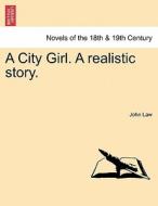 A City Girl. A realistic story. di John Law edito da British Library, Historical Print Editions