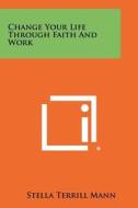 Change Your Life Through Faith and Work di Stella Terrill Mann edito da Literary Licensing, LLC