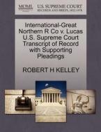 International-great Northern R Co V. Lucas U.s. Supreme Court Transcript Of Record With Supporting Pleadings di Robert H Kelley edito da Gale, U.s. Supreme Court Records