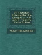 Die Deutschen Kleinstaedter: Ein Lustspiel in Vier Akten di August Friedrich F. Von Kotzebue edito da Nabu Press