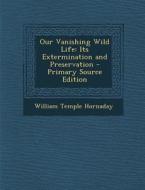 Our Vanishing Wild Life: Its Extermination and Preservation di William Temple Hornaday edito da Nabu Press