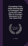 Proceedings Of The Public Meeting Held At Freemasons' Hall On The 18th June, 1824, For Erecting A Monument To The Late James Watt di C H Turner edito da Palala Press