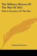 The Military Heroes Of The War Of 1812: With A Narrative Of The War di Charles J. Peterson edito da Kessinger Publishing, Llc