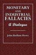 Monetary and Industrial Fallacies: A Dialogue di John Badlam Howe edito da Createspace