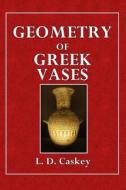 Geometry of Greek Vases: Attic Vases in the Museum of Fine Arts Analysed According to the Principles of Proportion Discovered by Jay Hambidge di L. D. Caskey edito da Createspace
