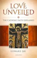 Love Unveiled: The Catholic Faith Explained di Edward Sri edito da IGNATIUS PR