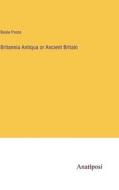 Britannia Antiqua or Ancient Britain di Beale Poste edito da Anatiposi Verlag