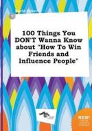 100 Things You Don't Wanna Know about How to Win Friends and Influence People di David Silver edito da LIGHTNING SOURCE INC