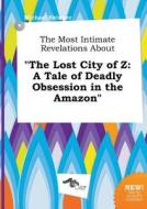 The Most Intimate Revelations about the Lost City of Z: A Tale of Deadly Obsession in the Amazon di Michael Skinner edito da LIGHTNING SOURCE INC