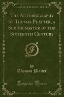 The Autobiography of Thomas Platter, a Schoolmaster of the Sixteenth Century (Classic Reprint) di Thomas Platter edito da Forgotten Books