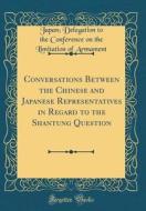 Conversations Between the Chinese and Japanese Representatives in Regard to the Shantung Question (Classic Reprint) di Japan Delegation to the Confe Armament edito da Forgotten Books