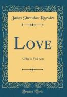 Love: A Play in Five Acts (Classic Reprint) di James Sheridan Knowles edito da Forgotten Books