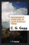 Progressive Exercises in Latin Elegiac Verse di C. G. Gepp edito da LIGHTNING SOURCE INC