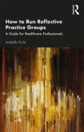 How To Run Reflective Practice Groups di Arabella Kurtz edito da Taylor & Francis Inc