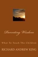 Parenting Wisdom: What to Teach the Children di MR Richard Andrew King edito da Richard King Publications