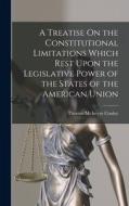 A Treatise On the Constitutional Limitations Which Rest Upon the Legislative Power of the States of the American Union di Thomas Mcintyre Cooley edito da LEGARE STREET PR