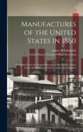 Manufactures of the United States in 1860; Compiled From the Original Returns of the Eighth Census, Under the Direction of the Secretary of the Interi di James M. Edmunds edito da LEGARE STREET PR