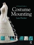 A Practical Guide To Costume Mounting di Lara Flecker edito da Taylor & Francis Ltd